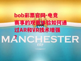 bob彩票官网-电竞赛事的观赛体验如何通过AR和VR技术增强？