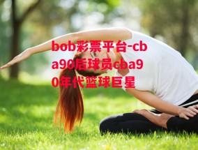 bob彩票平台-cba90后球员cba90年代篮球巨星