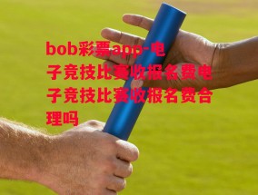 bob彩票app-电子竞技比赛收报名费电子竞技比赛收报名费合理吗