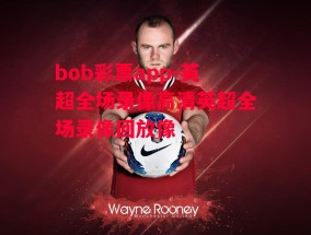 bob彩票app-英超全场录像高清英超全场录像回放像