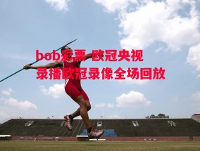 bob彩票-欧冠央视录播欧冠录像全场回放