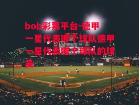 bob彩票平台-德甲一星代表哪个球队德甲一星代表哪个球队的球员