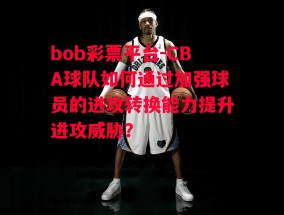 bob彩票平台-CBA球队如何通过加强球员的进攻转换能力提升进攻威胁？