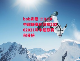 bob彩票-二0二0中超联赛积分榜20202021年中超联赛积分榜