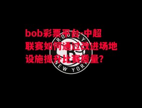 bob彩票平台-中超联赛如何通过改进场地设施提升比赛质量？