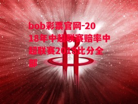 bob彩票官网-2018年中超联赛赔率中超联赛2018比分全部