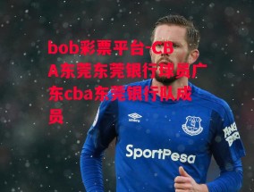 bob彩票平台-CBA东莞东莞银行球员广东cba东莞银行队成员