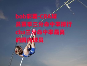 bob彩票-CBA球员赛季三分命中率排行cba三分命中率最高的国内球员