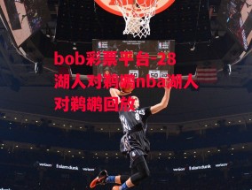 bob彩票平台-28湖人对鹈鹕nba湖人对鹈鹕回放