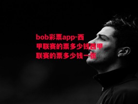 bob彩票app-西甲联赛的票多少钱西甲联赛的票多少钱一张