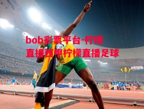 bob彩票平台-柠檬直播西甲柠檬直播足球